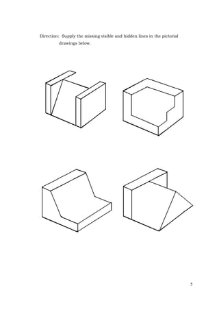 5
Direction: Supply the missing visible and hidden lines in the pictorial
drawings below.
 