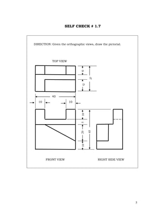 5
SELF CHECK # 1.7
DIRECTION: Given the orthographic views, draw the pictorial.
TOP VIEW
5
10 10
FRONT VIEW RIGHT SIDE VIEW
27
10
12
40
10
10
5
45
20
 