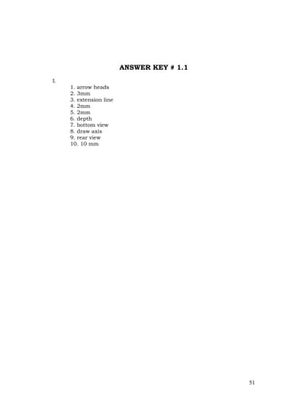 51
ANSWER KEY # 1.1
I.
1. arrow heads
2. 3mm
3. extension line
4. 2mm
5. 2mm
6. depth
7. bottom view
8. draw axis
9. rear view
10. 10 mm
 