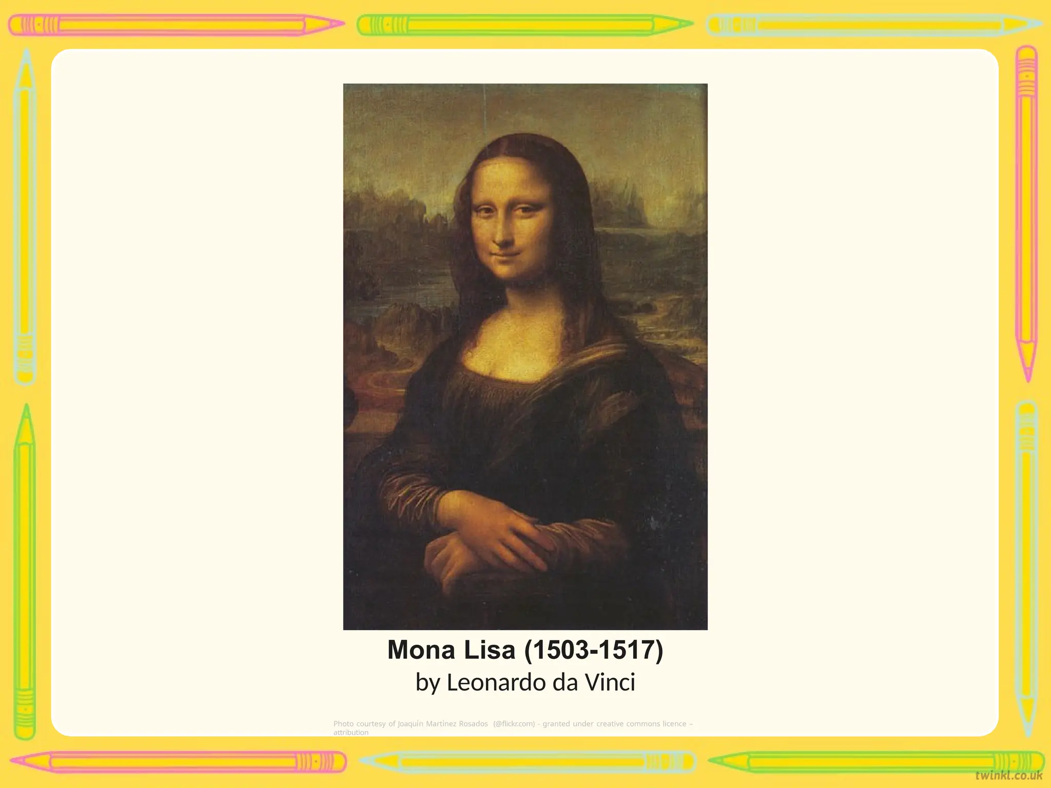 Mona Lisa (1503-1517)
by Leonardo da Vinci
Photo courtesy of Joaquín Martínez Rosados (@flickr.com) - granted under creative commons licence –
attribution
 