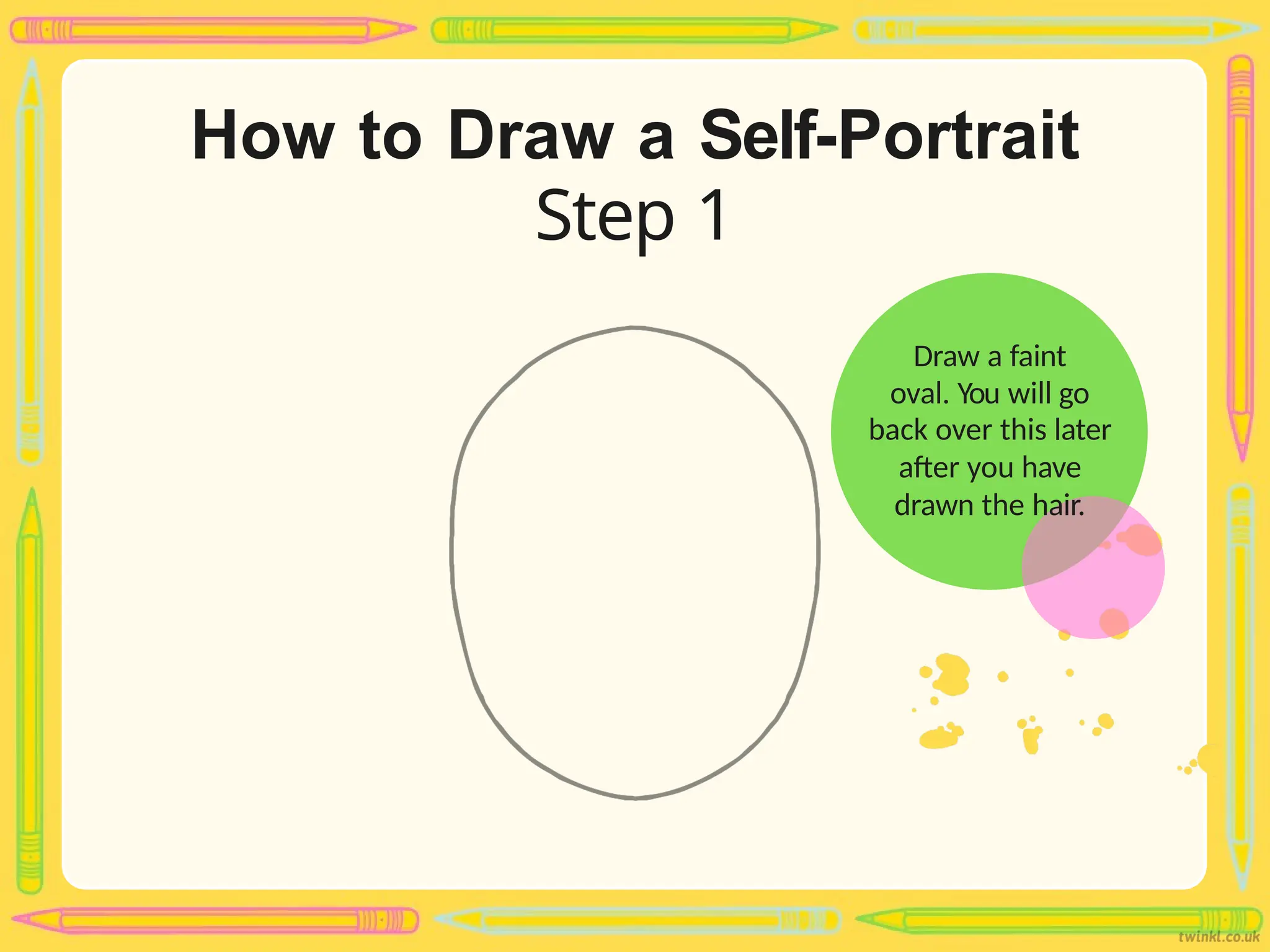 How to Draw a Self-Portrait
Step 1
Draw a faint
oval. You will go
back over this later
after you have
drawn the hair.
 