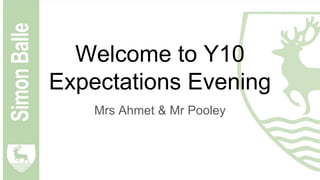 Welcome to Y10
Expectations Evening
Mrs Ahmet & Mr Pooley
 