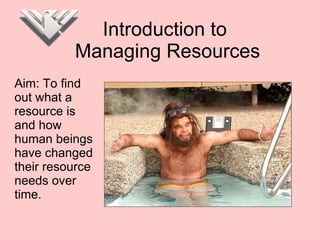 Introduction to  Managing Resources Aim: To find out what a resource is and how human beings have changed their resource needs over time.  