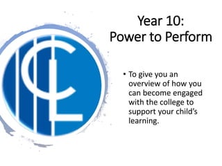 Year 10:
Power to Perform
• To give you an
overview of how you
can become engaged
with the college to
support your child’s
learning.
 