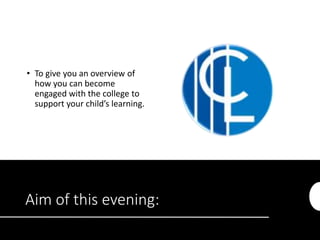 Aim of this evening:
• To give you an overview of
how you can become
engaged with the college to
support your child’s learning.
 