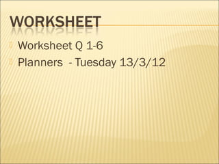  Worksheet Q 1-6
 Planners - Tuesday 13/3/12
 