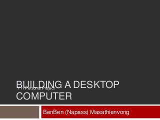 BUILDING A DESKTOP
Y11 Personal Project
COMPUTER
BenBen (Napass) Masathienvong

 