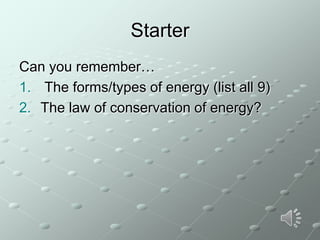 Starter
Can you remember…
1. The forms/types of energy (list all 9)
2. The law of conservation of energy?

 