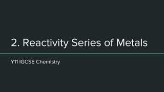 2. Reactivity Series of Metals
Y11 IGCSE Chemistry
 