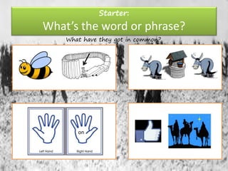 Starter:
What’s the word or phrase?
on
What have they got in common?
 