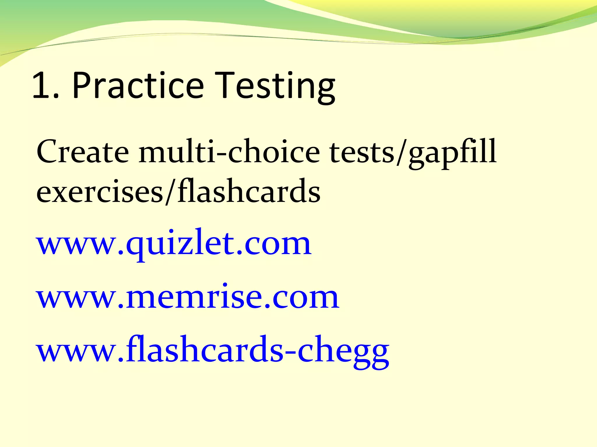 1. Practice Testing
Create multi-choice tests/gapfill
exercises/flashcards
www.quizlet.com
www.memrise.com
www.flashcards-chegg
 
