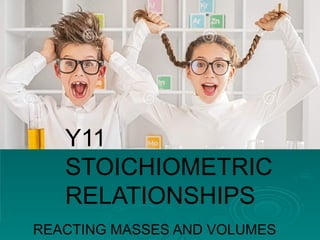 Y11
STOICHIOMETRIC
RELATIONSHIPS
REACTING MASSES AND VOLUMES
 