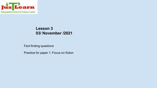 Lesson 3
03/ November /2021
Fact-finding questions
Practice for paper 1: Focus on fiction
 