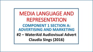 MEDIA LANGUAGE AND
REPRESENTATION
COMPONENT 1 SECTION A:
ADVERTISING AND MARKETING
#2 – WaterAid Audiovisual Advert
Claudia Sings (2016)
 