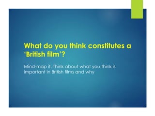 What do you think constitutes a
‘British film’?
Mind-map it. Think about what you think is
important in British films and why
 