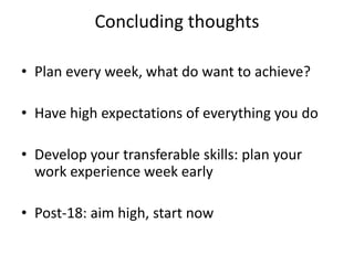 Concluding thoughts
• Plan every week, what do want to achieve?
• Have high expectations of everything you do
• Develop your transferable skills: plan your
work experience week early
• Post-18: aim high, start now
 