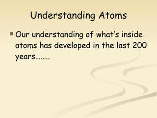 Understanding Atoms Our understanding of what’s inside atoms has developed in the last 200 years…….. 