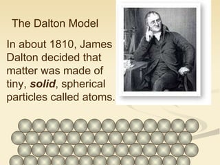 The Dalton Model In about 1810, James Dalton decided that matter was made of tiny,  solid , spherical particles called atoms. 