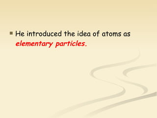 He introduced the idea of atoms as  elementary particles. 