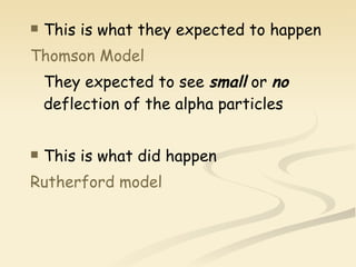 This is what they expected to happen Thomson Model They expected to see  small  or  no  deflection of the alpha particles This is what did happen Rutherford model 