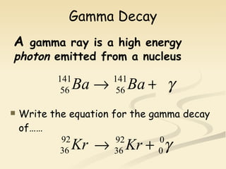 Gamma Decay Write the equation for the gamma decay of……  A  gamma ray is a high energy  photon  emitted from a nucleus 