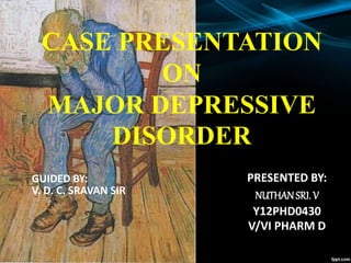 PRESENTED BY:
NUTHANSRI. V
Y12PHD0430
V/VI PHARM D
CASE PRESENTATION
ON
MAJOR DEPRESSIVE
DISORDER
GUIDED BY:
V. D. C. SRAVAN SIR
 