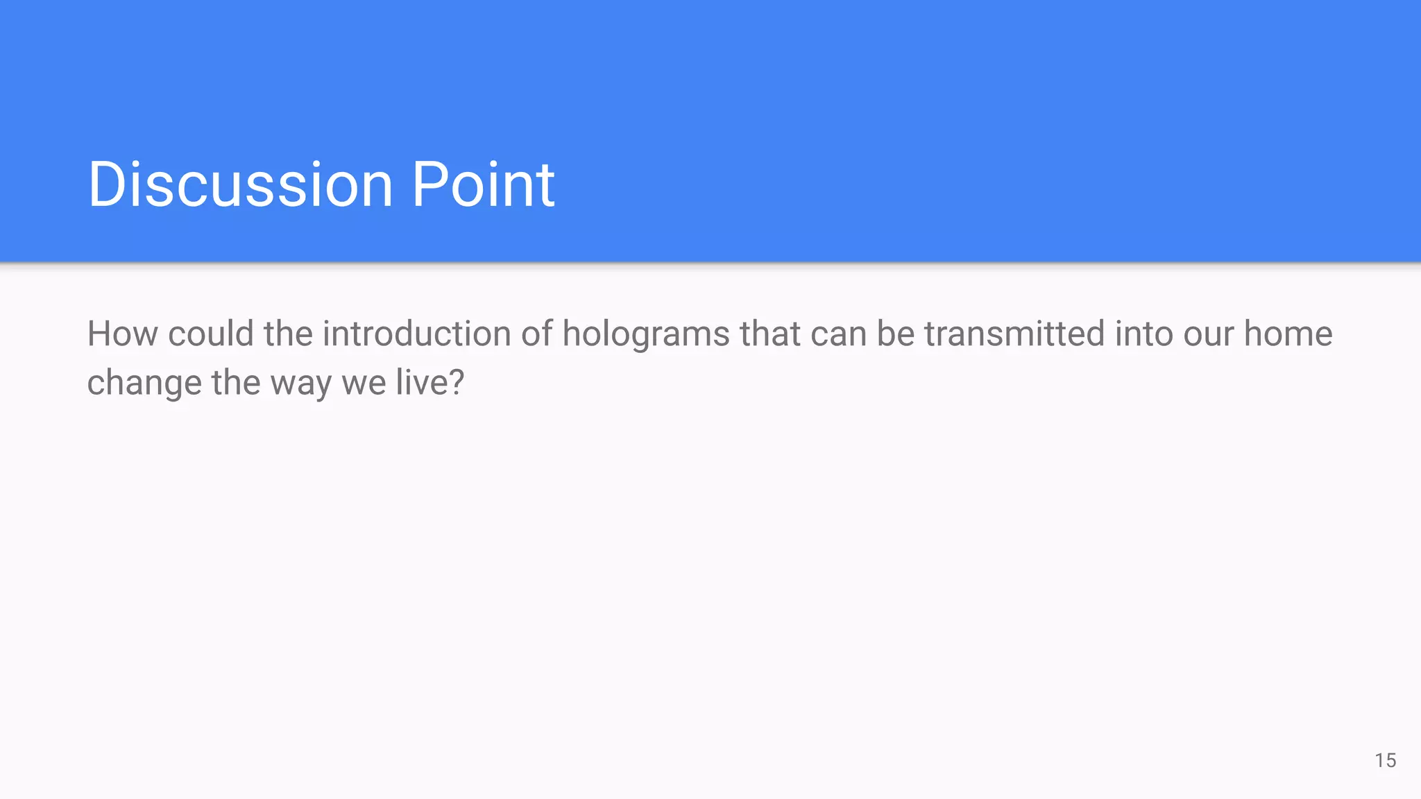 Discussion Point
How could the introduction of holograms that can be transmitted into our home
change the way we live?
15
 