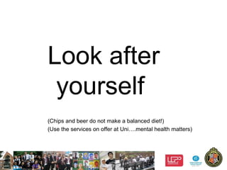 10
Look after
yourself
(Chips and beer do not make a balanced diet!)
(Use the services on offer at Uni….mental health matters)
 