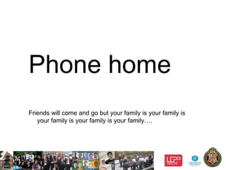 12
Phone home
Friends will come and go but your family is your family is
your family is your family is your family….
 