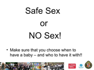 3
Safe Sex
or
NO Sex!
• Make sure that you choose when to
have a baby – and who to have it with!!
 