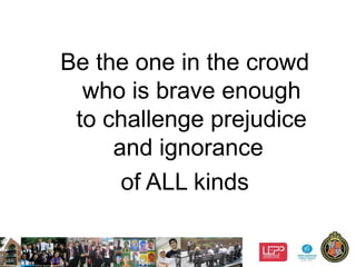 5
Be the one in the crowd
who is brave enough
to challenge prejudice
and ignorance
of ALL kinds
 