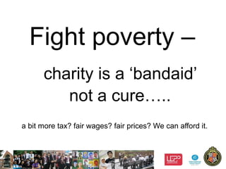 6
Fight poverty –
charity is a ‘bandaid’
not a cure…..
a bit more tax? fair wages? fair prices? We can afford it.
 