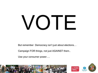 7
VOTE
But remember Democracy isn’t just about elections…
Campaign FOR things, not just AGAINST them..
Use your consumer power….
 