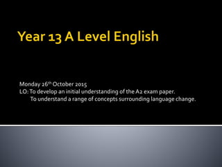 Monday 26th October 2015
LO:To develop an initial understanding of the A2 exam paper.
To understand a range of concepts surrounding language change.
 