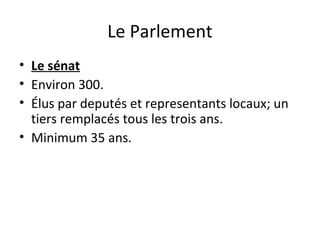 Le Parlement
• Le sénat
• Environ 300.
• Élus par deputés et representants locaux; un
tiers remplacés tous les trois ans.
• Minimum 35 ans.
 