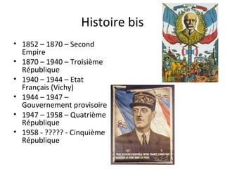 Histoire bis
• 1852 – 1870 – Second
Empire
• 1870 – 1940 – Troisième
République
• 1940 – 1944 – Etat
Français (Vichy)
• 1944 – 1947 –
Gouvernement provisoire
• 1947 – 1958 – Quatrième
République
• 1958 - ????? - Cinquième
République
 