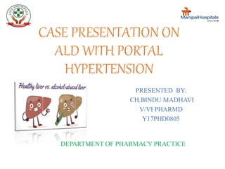 CASE PRESENTATION ON
ALD WITH PORTAL
HYPERTENSION
PRESENTED BY:
CH.BINDU MADHAVI
V/VI PHARMD
Y17PHD0805
DEPARTMENT OF PHARMACY PRACTICE
 