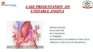 CASE PRESENTATION ON
UNSTABLE ANGINA
PRESENTED BY:
M.SAI SRUTHI
II/VI PHARM-D
Y17PHD0819
DEPARTMENT OF PARMACY PRACTICE
NIRMALA COLLEGE OF PHARMACY
 