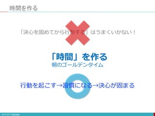 「時間」を作る
時間を作る
朝のゴールデンタイム
「決心を固めてから行動する」はうまくいかない！
行動を起こす→習慣になる→決心が固まる
 