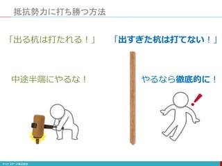 抵抗勢力に打ち勝つ方法
「出すぎた杭は打てない！」「出る杭は打たれる！」
中途半端にやるな！ やるなら徹底的に！
 