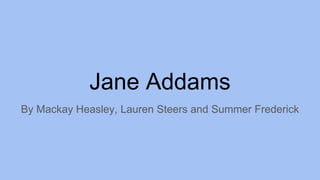 Jane Addams
By Mackay Heasley, Lauren Steers and Summer Frederick
 