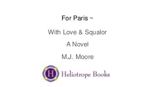 For Paris ~
With Love & Squalor
A Novel
M.J. Moore
 