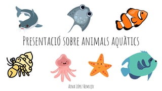 Presentació sobre animals aquàtics
Aina López Remujo
 