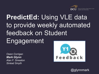 PredictEd: Using VLE data
to provide weekly automated
feedback on Student
Engagement
Owen Corrigan
Mark Glynn
Alan F. Smeaton
Sinéad Smyth
@glynnmark
 