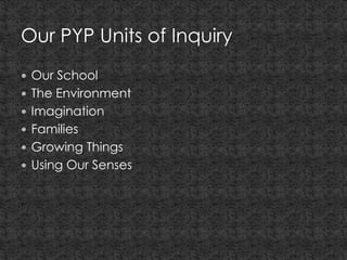 Our PYP Units of Inquiry
 Our School
 The Environment
 Imagination
 Families
 Growing Things
 Using Our Senses
 