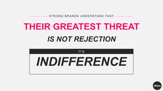 STRONG BRANDS UNDERSTAND THAT
THEIR GREATEST THREAT
IS NOT REJECTION
IT IS
INDIFFERENCE
 