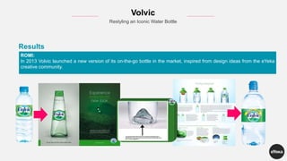 ROMI:
In 2013 Volvic launched a new version of its on-the-go bottle in the market, inspired from design ideas from the eYeka
creative community.
Results
Volvic
Restyling an Iconic Water Bottle
 