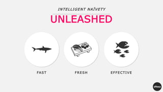 UNLEASHED
INTELLIGENT NAÏVETY
FAST FRESH EFFECTIVE
 