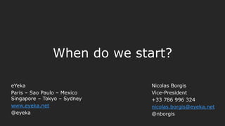 www.eyeka.net
twitter.com/eYeka
facebook.com/eYekaGlobal
When do we start?
Nicolas Borgis
Vice-President
+33 786 996 324
nicolas.borgis@eyeka.net
@nborgis
eYeka
Paris – Sao Paulo – Mexico
Singapore – Tokyo – Sydney
www.eyeka.net
@eyeka
 