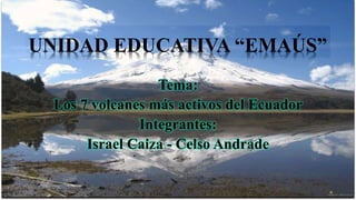 UNIDAD EDUCATIVA “EMAÚS”
Tema:
Los 7 volcanes más activos del Ecuador
Integrantes:
Israel Caiza - Celso Andrade
 